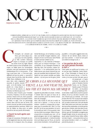 hristophe est aimanté par
Paris, qu’il aime depuis tou-
jours pour ses nuits capitales.
La Ville Lumière l’électrise,
inspire sa musique, lui souffle
ses textes écrits by night, flânant
de l’hôtel Costes au bar du Raphaël. Chris-
tophe, un fidèle parmi les noctambules
parisiens, mais pas exactement une figure
emblématique de ce microcosme… Il est
trop à part pour cela : « C’est mon style,
différent de tous les autres », susurrait-il,
sensuel, dans Succès fou, tube des années
1980. Point d’afféterie ni de
pose dans cette singularité
assumée et parfois revendi-
quée : on le dit dandy, il est
plutôt né « beau bizarre »,
titre d’un de ses albums. Le
chanteur ne théorise pas, il vit
à l’instinct, dans l’instant, pour l’instable.
L’inconnu, l’imprévu, il en tire une énergie
positive, intacte à 65 ans, dont quarante-
cinq de carrière depuis le triomphe d’Aline.
Ni blasé, ni aigri, c’est un personnage
curieux dans tous les sens du terme. Son
univers musical, qui allie succès populaires
et expérimentations pointues, séduit à la
fois les fidèles au long cours, un public
branché et de tout jeunes aficionados.
« Courir la nuit après son
ombre »
La hype et la jeunesse, Christophe les ren-
contre également dans ses virées nocturnes
à Paris, où il a toujours vécu. Ou presque.
Daniel Bevilacqua, né en banlieue, à Juvisy,
dans une famille d’origine italienne, a dé-
barqué à 16 ans rue Princesse. Saint-Michel
et Saint-Germain veillent sur lui.
Aujourd’hui, il a élu domicile à Montpar-
nasse, pour sa richesse historique : « Les
surréalistes, la rue Campagne-Première et
Man Ray, Vian, l’Art nouveau. J’adore l’ar-
chitecture ! » Un enthousiasme pour les
belles pierres sans doute transmis par son
père qui travaillait dans le bâtiment. Chris-
tophe est tout autant sensible aux belles
plantes : « Je sors pour voir les gens, j’aime
regarder les jolies filles à la mode. » Enfant,
il traînait dans les jupes et tissus de sa
mère couturière, parmi les clientes venues
faire des essayages…
Paris, ville musée et cité de la mode, ne
cesse de le captiver : « C’est un truc de
traîneur : comme si, à chaque fois, je voya-
geais pour la première fois. Paris, ce n’est
pas fini ! Je ne suis pas passéiste. Je crois à
la seconde qui vient, à la nouveauté, dans
ma vie et dans ma musique. Même si le pas-
sé peut être un tremplin pour moi. » Et le
grand plongeon dans la nuit magnétique,
c’est son trip perpétuel : « J’aime la lumière
de la nuit depuis que j’ai 16 ans. Je marche
avec la lune montante, c’est la période que
je préfère. » Une quête suggérée dans Lita,
chanson de son dernier album, Aimer ce
que nous sommes : « Courir la nuit après
son ombre et changer sa vie. »
« Les portes de la nuit
ne sont jamais fermées
à clef »
Cette quête ne souffre pas la routine. « Je
ne suis pas dans l’habitude. J’aime l’étran-
ger. » Pour Christophe, le hasard est un
don. D’où son amour du jeu : « C’est l’in-
connu, je ne joue qu’avec des gens que je
ne connais pas. » Il peut
enchaîner les parties de
poker à l’Aviation Club de
France, sur les Champs-
Elysées, jusqu’à 10 heures
du matin. « Je ne prévois
pas, je suis habité par l’en-
vie de traîner, d’aller boire un verre et penser
ailleurs, là où il y a du bruit. Souvent, c’est
vers 3 heures que ça se décide… Est-ce que
je reste chez moi ? Est-ce que je vais au Baron
où je retrouverai sans doute Louis Garrel ? Si-
non, je traîne souvent avec mon ami Rachid
Taha. Mais j’aime aussi sortir seul, pour faire
des rencontres inattendues.Je trouve que les
gens du jour s’évitent, alors que dans la nuit,
il y a ce respect… Pas de jugement. » Dans le
dernier opus de Christophe, la rengaine pop
Tonight Tonight, écrite en nocturne avec le
jeune auteur branché Florian Zeller, reflète
cet état d’esprit : « Les portes de la nuit ne
sont jamais fermées à clef (...), il suffirait
juste de les pousser. » ///
Stéphanie Condis
 