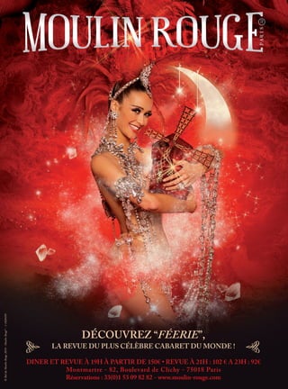 DÉCOUVREZ “FÉERIE”,
LA REVUE DU PLUS CÉLÈBRE CABARET DU MONDE !
DINER ET REVUE À 19H À PARTIR DE 150€ • REVUE À 21H : 102 € A 23H : 92€
Montmartre - 82, Boulevard de Clichy - 75018 Paris
Réservations : 33(0)1 53 09 82 82 - www.moulin-rouge.com
©BalduMoulinRouge2010-MoulinRouge®
-1-1028499
 