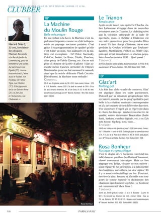 18e
La Machine
du Moulin Rouge
Belle mécanique
En succédant à la Loco, la Machine s’est ra-
pidement imposée comme un club indispen-
sable au paysage nocturne parisien. C’est
grâce à sa programmation de qualité qu’elle
s’est forgé un nom. Son palmarès en la ma-
tière est exemplaire : DJ Chloé, Kavinsky,
ColdCut, Isolée, La Roux, Vitalic, Peaches,
after party de Public Enemy, etc. On ne sait
plus où donner de la tête d’affiche ! Elle ac-
cueille même l’ancien orchestre de l’Elysée
Montmartre pour un bal mensuel le samedi,
ainsi que la soirée délirante Flash Cocotte.
Décidément, la Machine nous emballe !
convivial
20-40 ans. En général, entrée de 10 à 24 € (sans conso). Consos : 3,50
à 10 €. Bouteille : environ 110 €. Du jeudi au samedi de 19h à 1h ou
5h, plus certains dimanches. 90, bd de Clichy. 01 53 41 88 89. www.
lamachinedumoulinrouge.com M° Blanche. Noctilien : N01, N02. Station
Vélib’ : 18043.
Rosa Bonheur
Le Trianon
Renaissance
Après avoir lancé puis quitté le Chacha, Ju-
lien Labrousse s’engage dans de nouvelles
aventures avec le Trianon. Le clubbing n’est
pas la vocation principale de la salle de
spectacle, mais ce théâtre à l’italienne est
un cadre prometteur pour les grandes fêtes
à venir. Un lieu chargé d’histoire, où se sont
produits la Goulue, célébrée par Toulouse-
Lautrec, Mistinguett, Fréhel ou Pierre Dac,
puis qui s’était transformé en cinéma popu-
laire dans les années 1930… Quel passé !
Tendance
20-40 ans.Dates des soirées variables.80,bd Rochechouart 01 44 92 78 00.
www.letrianon.fr M°Anvers.Noctilien : N01,N02.StationVélib’: 9005.
19e
Glaz’art
Melting-pot
A la fois bar, club et salle de concerts, Glaz’
est atypique dans les nuits parisiennes.
D’abord par sa situation géographique très
excentrée, ensuite par sa prog’ qui fait la part
belle à la création musicale contemporaine
et à la découverte de ses différentes facettes.
Une ouverture d’esprit qui se répercute dans
le choix des line-up : rendez-vous électro de
qualité, soirée récurrente Tropicalize (baile
funk, kuduro, cumbia digitale, etc.) ou DJs
sets house, hip-hop, soul, bass…
ephémère
18-40 ans.Entrée au club gratuite ou jusqu’à 10 € (sans conso).Consos :
4 à 7 €.Bouteille : à partir de 50 €.Clubbing du jeudi au samedi de minuit
à 7h. 7-15, av. de la Porte-de-la-Villette. 01 40 36 55 65. www.glazart.
com M° Porte-de-la-Villette. Noctilien : N42. Station Vélib’ : 908.
Rosa Bonheur
Rustique et sympathique
C’est le slogan de ce bar-resto convivial ins-
tallé dans un pavillon des Buttes-Chaumont,
classé monument historique. Mais ce lieu
atypique est, hélas, victime de son succès :
pour réguler le flot de clients, il a fallu mettre
des barrières, surveillées par des vigiles ! Et
il y a aussi embouteillage au bar. Pourtant,
derrière le zinc, Zouzou et Michelle sont tou-
jours de bonne humeur et choisissent des
chansons qui donnent la pêche. Le bonheur
est communicatif chez Rosa !
Tendance
25-40 ans. Entrée gratuite. Consos : 3 à 10 €. Bouteille : à partir de
60 €. Du mercredi au dimanche de midi à minuit. Entrée : face au
74, rue Botzaris. 01 42 00 00 45. Myspace.com/rosabonheurparis
M° Botzaris. Noctilien : N12, N23. Station Vélib’ : 19025.
Hervé Siard,
35 ans, fondateur
des disques
Maman Records
« Le Bar du jardin du
Luxembourg, pour se
remettre d’une soirée.
Au Sans Souci, rue
Pigalle (9e
) :bonne
brasserie tradi. J’aime
aussi leTruskel, rue
Feydeau (2e
) et Le
Tigre, rue Molière
(1er
). Et les japonais
de la rue Sainte-Anne
(2e
), le Zen Zoo
et Yamamoto, rue
Chabanais. »
©D.R.
 