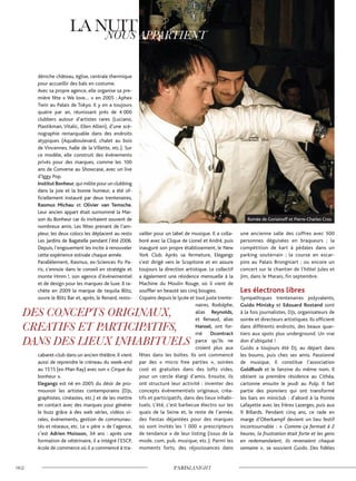 déniche château, église, centrale thermique
pour accueillir des bals en costume.
Avec sa propre agence, elle organise sa pre-
mière fête « We love… » en 2005 : Aphex
Twin au Palais de Tokyo. Il y en a toujours
quatre par an, réunissant près de 4 000
clubbers autour d’artistes rares (Luciano,
Plastikman, Vitalic, Ellen Allien), d’une scé-
nographie remarquable dans des endroits
atypiques (Aquaboulevard, chalet au bois
de Vincennes, halle de la Villette, etc.). Sur
ce modèle, elle construit des événements
privés pour des marques, comme les 100
ans de Converse au Showcase, avec un live
d’Iggy Pop.
Institut Bonheur,qui milite pour un clubbing
dans la joie et la bonne humeur, a été of-
ficiellement instauré par deux trentenaires,
Rasmus Michau et Olivier van Temsche.
Leur ancien appart était surnommé la Mai-
son du Bonheur car ils invitaient souvent de
nombreux amis. Les fêtes prenant de l’am-
pleur, les deux colocs les déplacent au resto
Les Jardins de Bagatelle pendant l’été 2006.
Depuis, l’engouement les incite à renouveler
cette expérience estivale chaque année.
Parallèlement, Rasmus, ex-Sciences Po Pa-
ris, s’ennuie dans le conseil en stratégie et
monte Hmm !, son agence d’événementiel
et de design pour les marques de luxe. Il ra-
chète en 2009 la marque de tequila Blitz,
ouvre le Blitz Bar et, après, le Renard, resto-
cabaret-club dans un ancien théâtre. Il vient
aussi de reprendre le créneau du week-end
au 1515 (ex-Man Ray) avec son « Cirque du
bonheur ».
Elegangz est né en 2005 du désir de pro-
mouvoir les artistes contemporains (DJs,
graphistes, cinéastes, etc.) et de les mettre
en contact avec des marques pour générer
le buzz grâce à des web séries, vidéos vi-
rales, événements, gestion de communau-
tés et réseaux, etc. Le « père » de l’agence,
c’est Adrien Moisson, 34 ans : après une
formation de vétérinaire, il a intégré l’ESCP,
école de commerce où il a commencé à tra-
vailler pour un label de musique. Il a colla-
boré avec la Clique de Lionel et André, puis
inauguré son propre établissement, le New
York Club. Après sa fermeture, Elegangz
s’est dirigé vers le Scopitone et en assure
toujours la direction artistique. Le collectif
a également une résidence mensuelle à la
Machine du Moulin Rouge, où il vient de
souffler en beauté ses cinq bougies.
Copains depuis le lycée et tout juste trente-
naires, Rodolphe,
alias Reynolds,
et Renaud, alias
Hansel, ont for-
mé Dcontract
parce qu’ils ne
croient plus aux
fêtes dans les boîtes. Ils ont commencé
par des « micro free parties », soirées
cool et gratuites dans des lofts vides,
pour un cercle élargi d’amis. Ensuite, ils
ont structuré leur activité : inventer des
concepts événementiels originaux, créa-
tifs et participatifs, dans des lieux inhabi-
tuels. L’été, c’est barbecue électro sur les
quais de la Seine et, le reste de l’année,
des fiestas déjantées pour des marques
où sont invités les 1 000 « prescripteurs
de tendance » de leur listing (issus de la
mode, com, pub, musique, etc.). Parmi les
moments forts, des réjouissances dans
une ancienne salle des coffres avec 500
personnes déguisées en braqueurs ; la
compétition de kart à pédales dans un
parking souterrain ; la course en escar-
pins au Palais Brongniart ; ou encore un
concert sur le chantier de l’hôtel Jules et
Jim, dans le Marais, fin septembre.
Les électrons libres
Sympathiques trentenaires polyvalents,
Guido Minisky et Edouard Rostand sont
à la fois journalistes, DJs, organisateurs de
soirée et directeurs artistiques. Ils officient
dans différents endroits, des beaux quar-
tiers aux spots plus underground. Un vrai
don d’ubiquité !
Guido a toujours été DJ, au départ dans
les boums, puis chez ses amis. Passionné
de musique, il constitue l’association
GoldRush et le fanzine du même nom. Il
obtient sa première résidence au Cithéa,
cartonne ensuite le jeudi au Pulp. Il fait
partie des pionniers qui ont transformé
les bars en miniclub : d’abord à la Pointe
Lafayette avec les frères Lazerges, puis aux
9 Billards. Pendant cinq ans, ce rade en
marge d’Oberkampf devient un lieu festif
incontournable : « Comme ça fermait à 2
heures, la frustration était forte et les gens
en redemandaient, ils revenaient chaque
semaine », se souvient Guido. Des fidèles
Romée de Goriainoff et Pierre-Charles Cros.
©D.R.
 