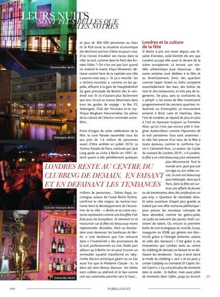 et plus de 300 000 personnes au Harz
IV, le RSA local, la situation économique
des Berlinois est loin d’être toujours rose.
D’où l’envie d’oublier ses tracas dans la
ville, la nuit, comme dans le Paris des An-
nées folles ? On n’en est pas loin quand
on entend le maire, Klaus Wowereit, dé-
clarer vouloir faire de la capitale une ville
« pauvre mais sexy ». Et ça a marché : les
« techno-touristes », comme on les ap-
pelle, affluent à la gare de Hauptbahnhof
(la gare principale de Berlin) dès le ven-
dredi soir. Et ce d’autant plus facilement
que leur circuit se trouve désormais dans
tous les guides de voyage : le Bar 25,
Watergate, Club der Visionäre et le my-
thique Berghain Panoramabar, les piliers
de la culture de l’électro minimale outre-
Rhin…
Point d’orgue de cette célébration de la
fête, la Love Parade rassemble tous les
ans près de 1,4 million de personnes
avant d’être arrêtée en juillet 2010. La
Techno Parade de Paris, instituée par Jack
Lang après sa visite à Berlin en 1997, at-
teint quant à elle péniblement quelques
milliers de personnes… Tobias Rapp, so-
ciologue, auteur de l’essai Berlin Techno,
confirme le rôle majeur du techno-tou-
risme dans le développement de l’écono-
mie de la ville : « Berlin et sa scène noc-
turne représente comme une bouffée d’air
frais pour les Européens. Ils viennent ici se
ressourcer car la fête est beaucoup moins
réglementée. Bruxelles, Paris ou Amster-
dam sont devenues les banlieues de Ber-
lin. » Une tendance que l’on retrouve
dans « l’inventivité » des promoteurs de
la nuit, professionnels ou non. Nulle part
ailleurs qu’à Berlin on ne peut trouver un
immeuble squatté transformé en laby-
rinthe électro-artistique géant ou un bar
aussi fun que le Madame Claude : ici, la
déco est sens dessus dessous : les tables
sont collées au plafond et le bar-cuisine
voit ses ustensiles pencher vers le haut…
Londres et la culture
de la fête
Si Berlin a pris son essor depuis une di-
zaine d’années, voilà bientôt dix ans que
Londres occupe elle aussi le devant de la
scène européenne. Là encore, son mo-
dèle urbanistique joue beaucoup : des
zones entières sont dédiées à la fête et
au divertissement. Ainsi, des quartiers
comme Upper Street ou Soho comptent
essentiellement des bars, des boîtes de
nuit et des restaurants, et très peu de lo-
gements. De plus, sans la contrainte du
« périph’ », les zones de fête investissent
progressivement les anciens quartiers in-
dustriels ou d’entrepôts. Le mouvement
entamé à Brick Lane et Hackney, dans
l’est de Londres, se répand de plus en plus
à l’est et repousse toujours sa frontière.
Alors qu’on n’est pas encore prêt à ima-
giner Aubervilliers comme l’épicentre de
la nuit parisienne. Tous sont unanimes :
la ville fait preuve d’un sens de la fête à
toute épreuve, comme le confirme Ga-
vin’s Clemente-Ruiz, co-auteur du Guide
du routard de Londres 2010 : « A Londres,
la fête a un côté beaucoup plus extraverti,
plus décontracté. Tout le
monde sort, quel que soit
son âge ou son milieu so-
cial, la nuit est beaucoup
plusmélangée.Alorsqu’à
Paris, faire la fête est sur-
tout une affaire de jeunes
ou de trentenaires dans des professions un
peu arty. » Question de mentalité, donc.
Et cette ouverture d’esprit plus grande se
traduit par une offre nocturne pléthorique :
pour preuve, les nouveaux concepts de
lieux abondent, comme les gastro-pubs,
ces pubs où exercent des jeunes chefs cui-
siniers de talent. Ou encore la première
boîte de nuit écologique du monde, Surya,
inaugurée en 2008, qui génère son élec-
tricité grâce à l’énergie éolienne, solaire
et celle des danseurs ! C’est grâce à ces
innovations que Londres reste au centre
du clubbing de demain, en faisant et en dé-
faisant les tendances : Surya a ainsi lancé
la mode du clubbing « vert » et on peut y
croiser Coldplay ou Leonardo Di Caprio. Se-
lon Gavin’s, « ilyaàlafoisplusdemoments
dans la soirée : le before, mais aussi plein
de moments dans l’after, jusqu’au brunch ///
PanoramaBar, Berlin.
Watergate, Berlin.
Club Der Visionare, Berlin.
Drama Bar, Berlin
©Grapplica©Feffef©PabloSanz©TonyEason
 