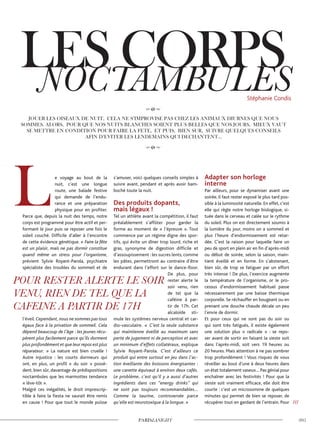 e voyage au bout de la
nuit, c’est une longue
route, une balade festive
qui demande de l’endu-
rance et une préparation
physique pour en profiter.
Parce que, depuis la nuit des temps, notre
corps est programmé pour être actif et per-
formant le jour puis se reposer une fois le
soleil couché. Difficile d’aller à l’encontre
de cette évidence génétique. « Faire la fête
est un plaisir, mais ne pas dormir constitue
quand même un stress pour l’organisme,
prévient Sylvie Royant-Parola, psychiatre
spécialiste des troubles du sommeil et de
l’éveil. Cependant,nous ne sommes pas tous
égaux face à la privation de sommeil. Cela
dépend beaucoup de l’âge : les jeunes récu-
pèrent plus facilement parce qu’ils dorment
plus profondément et que leur repos est plus
réparateur. » La nature est bien cruelle !
Autre injustice : les courts dormeurs qui
ont, en plus, un profil « du soir » possè-
dent, bien sûr, davantage de prédispositions
noctambules que les marmottes tendance
« lève-tôt ».
Malgré ces inégalités, le droit imprescrip-
tible à faire la fiesta ne saurait être remis
en cause ! Pour que tout le monde puisse
s’amuser, voici quelques conseils simples à
suivre avant, pendant et après avoir bam-
boché toute la nuit.
Des produits dopants,
mais légaux !
Tel un athlète avant la compétition, il faut
préalablement s’affûter pour garder la
forme au moment de « l’épreuve ». Tout
commence par un régime digne des spor-
tifs, qui évite un dîner trop lourd, riche et
gras, synonyme de digestion difficile et
d’assoupissement : les sucres lents, comme
les pâtes, permettront au contraire d’être
endurant dans l’effort sur le dance-floor.
De plus, pour
rester alerte le
soir venu, rien
de tel que la
caféine à par-
tir de 17h. Cet
alcaloïde sti-
mule les systèmes nerveux central et car-
dio-vasculaire. « C’est la seule substance
qui maintienne éveillé au maximum sans
perte de jugement ni de perception et avec
un minimum d’effets collatéraux, explique
Sylvie Royant-Parola. C’est d’ailleurs ce
produit qui entre surtout en jeu dans l’ac-
tion éveillante des boissons énergisantes :
une canette équivaut à environ deux cafés.
Le problème, c’est qu’il y a aussi d’autres
ingrédients dans ces “energy drinks” qui
ne sont pas toujours recommandables…
Comme la taurine, controversée parce
qu’elle est neurotoxique à la longue. »
Adapter son horloge
interne
Par ailleurs, pour se dynamiser avant une
soirée, il faut rester exposé le plus tard pos-
sible à la luminosité naturelle. En effet, c’est
elle qui règle notre horloge biologique, si-
tuée dans le cerveau et calée sur le rythme
du soleil. Plus on est directement soumis à
la lumière du jour, moins on a sommeil et
plus l’heure d’endormissement est retar-
dée. C’est la raison pour laquelle faire un
peu de sport en plein air en fin d’après-midi
ou début de soirée, selon la saison, main-
tient éveillé et en forme. En s’abstenant,
bien sûr, de trop se fatiguer par un effort
très intense ! De plus, l’exercice augmente
la température de l’organisme, or le pro-
cessus d’endormissement habituel passe
nécessairement par une baisse thermique
corporelle. Se réchauffer en bougeant ou en
prenant une douche chaude décale un peu
l’envie de dormir.
Et pour ceux qui ne sont pas du soir ou
qui sont très fatigués, il existe également
une solution plus « radicale » : se repo-
ser avant de sortir en faisant la sieste soit
dans l’après-midi, soit vers 19 heures ou
20 heures. Mais attention à ne pas sombrer
trop profondément ! Vous risquez de vous
réveiller au bout d’une à deux heures dans
un état totalement vaseux… Pas génial pour
enchaîner avec les festivités ! Pour que la
sieste soit vraiment efficace, elle doit être
courte : c’est un microsomme de quelques
minutes qui permet de bien se reposer, de
récupérer tout en gardant de l’entrain. Pour ///
Stéphanie Condis
 