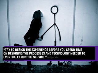 “TRY TO DESIGN THE EXPERIENCE BEFORE YOU SPEND TIME
ON DESIGNING THE PROCESSES AND TECHNOLOGY NEEDED TO
EVENTUALLY RUN THE...