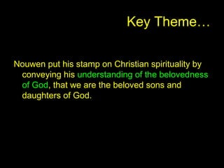 Key Theme…
Nouwen put his stamp on Christian spirituality by
conveying his understanding of the belovedness
of God, that we are the beloved sons and
daughters of God.
 