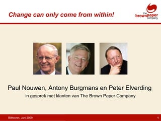 Bilthoven, Juni 2009 Paul Nouwen, Antony Burgmans en Peter Elverding  in gesprek met klanten van The Brown Paper Company Change can only come from within! 