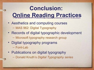 Conclusion:
Online Reading Practices
• Aesthetics and computing courses
– MAS 962: Digital Typography

• Records of digital typographic development
– Microsoft typography research group

• Digital typography programs
– Font-Lab

• Publications on digital typography
– Donald Knuth’s Digital Typography series

 