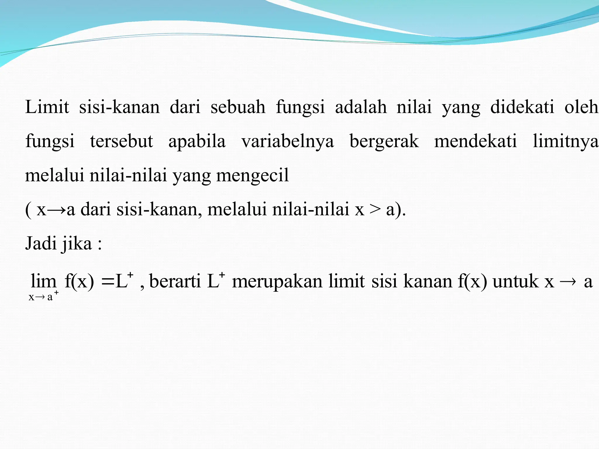 Limit sisi-kanan dari sebuah fungsi adalah nilai yang didekati oleh
fungsi tersebut apabila variabelnya bergerak mendekati limitnya
melalui nilai-nilai yang mengecil
( x→a dari sisi-kanan, melalui nilai-nilai x > a).
Jadi jika :
a
untuk x
f(x)
kanan
sisi
limit
merupakan
L
berarti
,
L
f(x)
lim
a
x

 

 
 