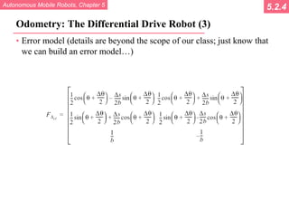 Autonomous Mobile Robots, Chapter 5
© R. Siegwart, I. Nourbakhsh
Odometry: The Differential Drive Robot (3)
• Error model (details are beyond the scope of our class; just know that
we can build an error model…)
5.2.4
 