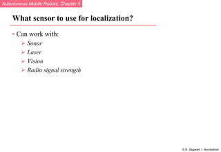Autonomous Mobile Robots, Chapter 5
© R. Siegwart, I. Nourbakhsh
What sensor to use for localization?
• Can work with:
 Sonar
 Laser
 Vision
 Radio signal strength
 