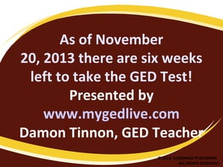 As of November
20, 2013 there are six weeks
left to take the GED Test!
Presented by
www.mygedlive.com
Damon Tinnon, GED Teacher
© 2013. ILANOMAD PUBLISHING.
ALL RIGHTS RESERVED.

 