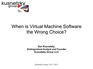 Kusnetzky Group, LLC ©  2011 When is Virtual Machine Software the Wrong Choice? Dan Kusnetzky, Distinguished Analyst and Founder Kusnetzky Group LLC 