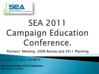 November 15, 2010. 2:00 PM ET.
American Society of Civil Engineers
Washington Office
Partners’ Meeting: 2008 Review and 2011 Planning.
 