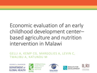 GELLI A, KEMP CG, MARGOLIES A, LEVIN C,
TWALIBU A, KATUNDU M
Economic evaluation of an early
childhood development center–
based agriculture and nutrition
intervention in Malawi
 