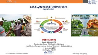 IITA is a member of the CGIAR System Organization.
www.iita.org | www.cgiar.org
Debo Akande
Senior Scientist, IITA
Country Coordinator CGIAR A4NH FP1-Nigeria
Food System Transformations: National Actions in a Globalized World
14 November, 2019
Washington DC, USA
Food System and Healthier Diet
Nigeria Context
 