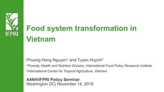 Food system transformation in
Vietnam
Phuong Hong Nguyen1 and Tuyen Huynh2
1Poverty, Health and Nutrition Division, International Food Policy Research Institute
2International Center for Tropical Agriculture, Vietnam
A4NH/IFPRI Policy Seminar
Washington DC| November 14, 2019
 