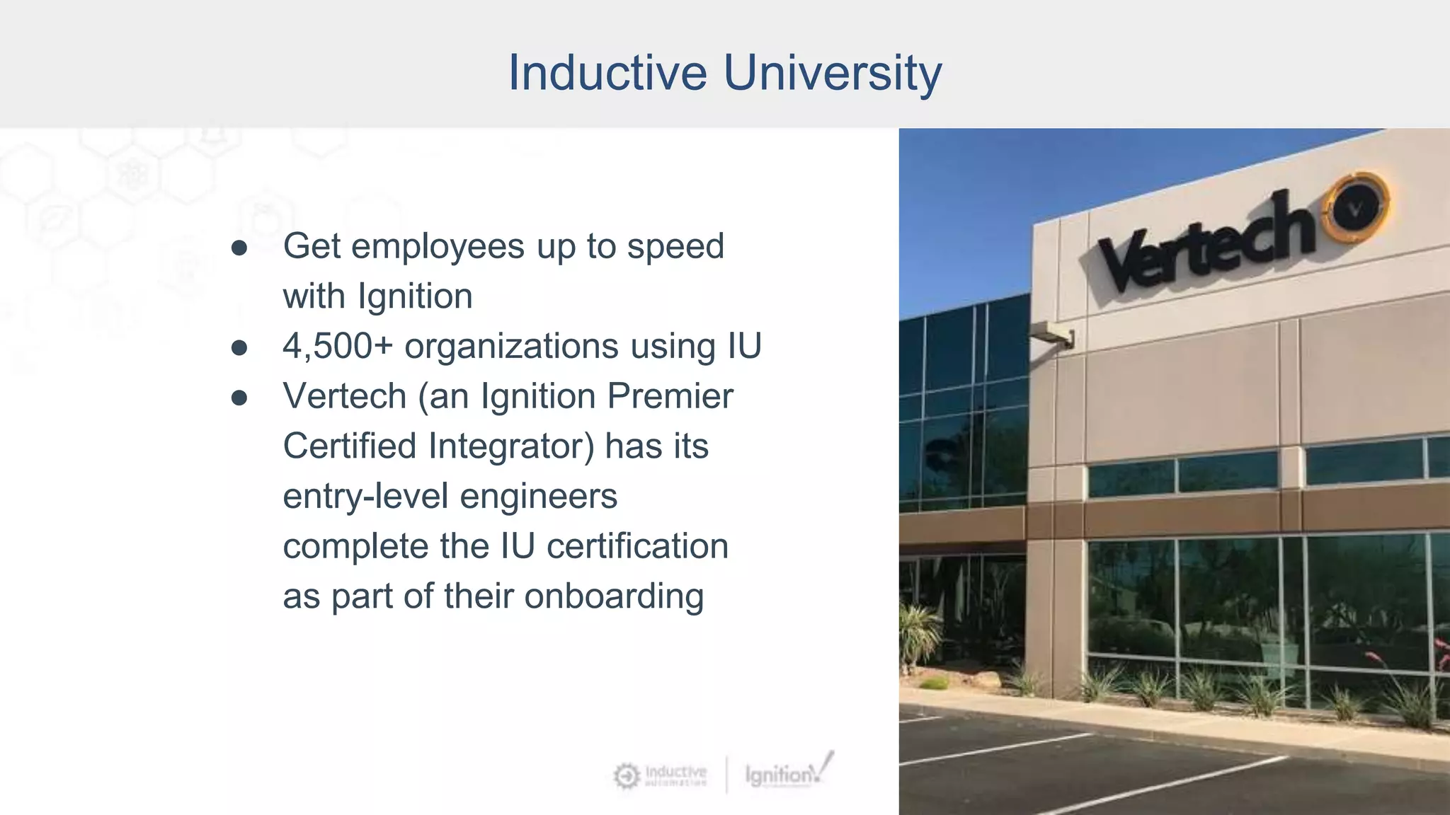 Inductive University
● Get employees up to speed
with Ignition
● 4,500+ organizations using IU
● Vertech (an Ignition Premier
Certified Integrator) has its
entry-level engineers
complete the IU certification
as part of their onboarding
 