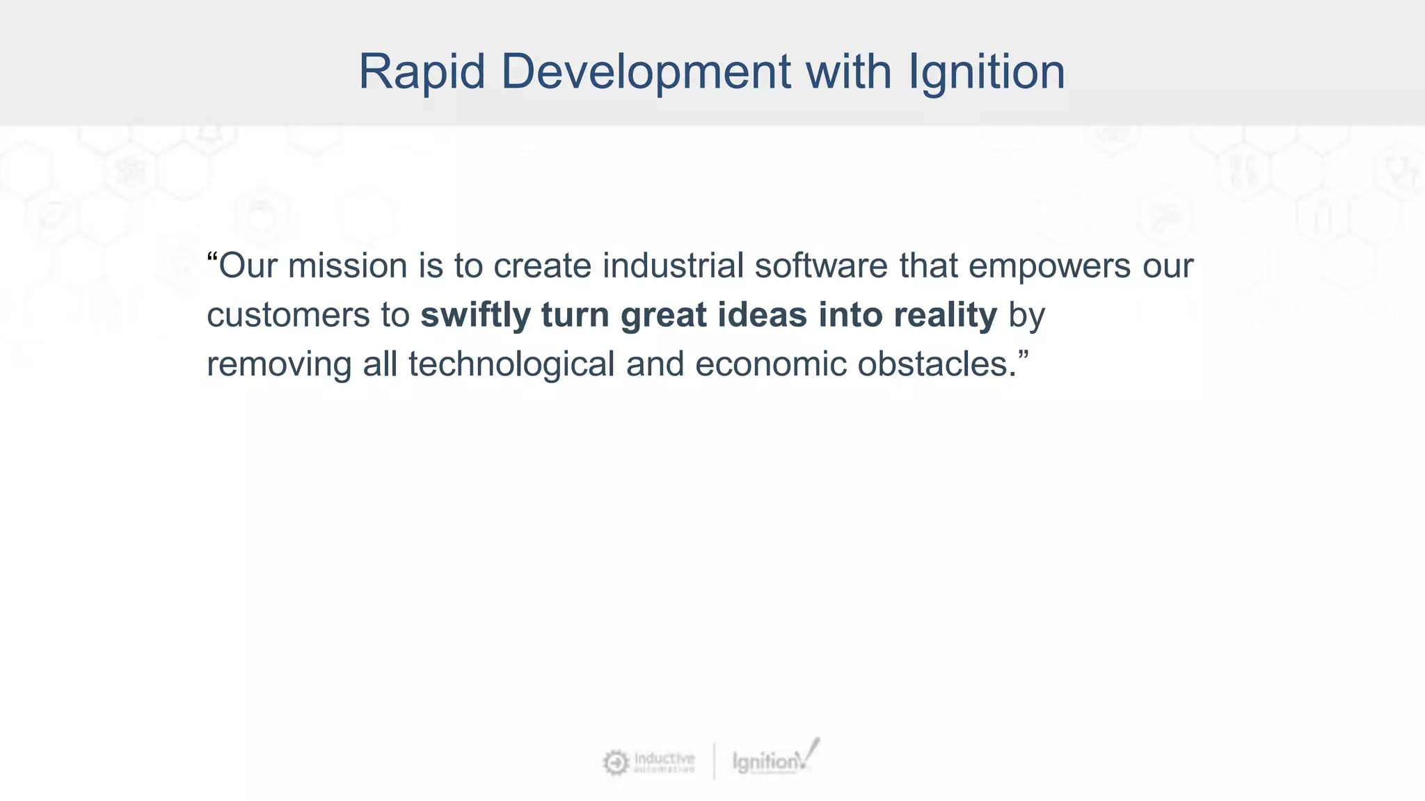 Rapid Development with Ignition
“Our mission is to create industrial software that empowers our
customers to swiftly turn great ideas into reality by
removing all technological and economic obstacles.”
 