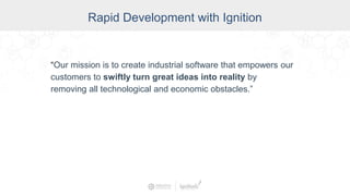 Rapid Development with Ignition
“Our mission is to create industrial software that empowers our
customers to swiftly turn great ideas into reality by
removing all technological and economic obstacles.”
 