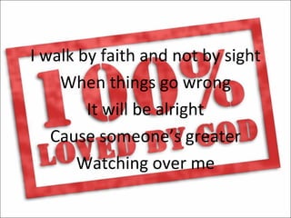 I walk by faith and not by sight
    When things go wrong
        It will be alright
   Cause someone’s greater
       Watching over me
 