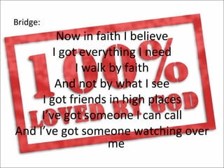 Bridge:
         Now in faith I believe
        I got everything I need
             I walk by faith
         And not by what I see
     I got friends in high places
     I’ve got someone I can call
And I’ve got someone watching over
                    me
 