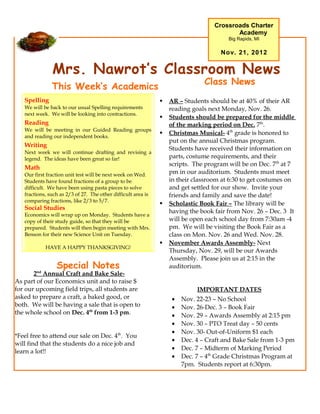 Crossroads Charter
                                                                                          Academy
                                                                                        Big Rapids, MI

                                                                                      Nov. 21, 2012


               Mrs. Nawrot’s Classroom News
                                                                                Class News
               This Week’s Academics
   Spelling                                                       AR – Students should be at 40% of their AR
   We will be back to our usual Spelling requirements              reading goals next Monday, Nov. 26.
   next week. We will be looking into contractions.
                                                                  Students should be prepared for the middle
   Reading                                                         of the marking period on Dec. 7th.
   We will be meeting in our Guided Reading groups
                                                                  Christmas Musical- 4th grade is honored to
   and reading our independent books.
                                                                   put on the annual Christmas program.
   Writing
                                                                   Students have received their information on
   Next week we will continue drafting and revising a
   legend. The ideas have been great so far!                       parts, costume requirements, and their
                                                                   scripts. The program will be on Dec. 7th at 7
   Math
   Our first fraction unit test will be next week on Wed.          pm in our auditorium. Students must meet
   Students have found fractions of a group to be                  in their classroom at 6:30 to get costumes on
   difficult. We have been using pasta pieces to solve             and get settled for our show. Invite your
   fractions, such as 2/3 of 27. The other difficult area is       friends and family and save the date!
   comparing fractions, like 2/3 to 5/7.
                                                                  Scholastic Book Fair – The library will be
   Social Studies
                                                                   having the book fair from Nov. 26 – Dec. 3. It
   Economics will wrap up on Monday. Students have a
   copy of their study guide, so that they will be                 will be open each school day from 7:30am -4
   prepared. Students will then begin meeting with Mrs.            pm. We will be visiting the Book Fair as a
   Benson for their new Science Unit on Tuesday.                   class on Mon. Nov. 26 and Wed. Nov. 28.
                                                                  November Awards Assembly- Next
            HAVE A HAPPY THANKSGIVING!
                                                                   Thursday, Nov. 29, will be our Awards
                                                                   Assembly. Please join us at 2:15 in the
                 Special Notes                                     auditorium.
       2nd Annual Craft and Bake Sale-
As part of our Economics unit and to raise $
for our upcoming field trips, all students are                               IMPORTANT DATES
asked to prepare a craft, a baked good, or                          •   Nov. 22-23 – No School
both. We will be having a sale that is open to                      •   Nov. 26-Dec. 3 – Book Fair
the whole school on Dec. 4th from 1-3 pm.                           •   Nov. 29 – Awards Assembly at 2:15 pm
                                                                    •   Nov. 30 – PTO Treat day – 50 cents
                                                                    •   Nov. 30- Out-of-Uniform $1 each
*Feel free to attend our sale on Dec. 4th. You
                                                                    •   Dec. 4 – Craft and Bake Sale from 1-3 pm
will find that the students do a nice job and
                                                                    •   Dec. 7 – Midterm of Marking Period
learn a lot!!
                                                                    •   Dec. 7 – 4th Grade Christmas Program at
                                                                        7pm. Students report at 6:30pm.
 