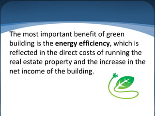 The most important benefit of green
building is the energy efficiency, which is
reflected in the direct costs of running the
real estate property and the increase in the
net income of the building.
 