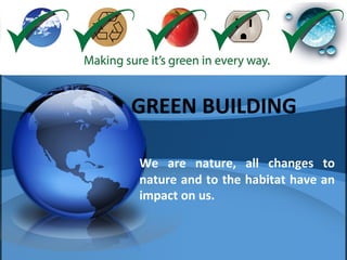 GREEN BUILDING
We are nature, all changes to
nature and to the habitat have an
impact on us.
 