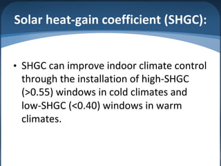 Solar heat-gain coefficient (SHGC):
• SHGC can improve indoor climate control
through the installation of high-SHGC
(>0.55) windows in cold climates and
low-SHGC (<0.40) windows in warm
climates.
 