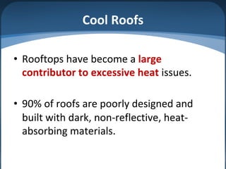 Cool Roofs
• Rooftops have become a large
contributor to excessive heat issues.
• 90% of roofs are poorly designed and
built with dark, non-reflective, heat-
absorbing materials.
 