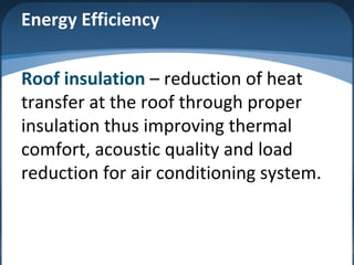 Energy Efficiency
Roof insulation – reduction of heat
transfer at the roof through proper
insulation thus improving thermal
comfort, acoustic quality and load
reduction for air conditioning system.
 