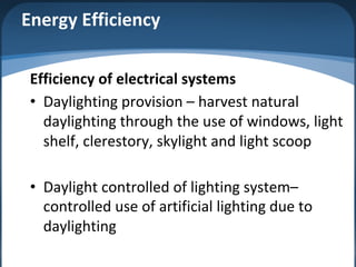 Energy Efficiency
Efficiency of electrical systems
• Daylighting provision – harvest natural
daylighting through the use of windows, light
shelf, clerestory, skylight and light scoop
• Daylight controlled of lighting system–
controlled use of artificial lighting due to
daylighting
 