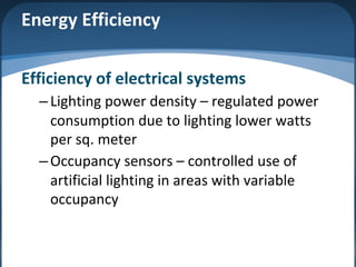 Energy Efficiency
Efficiency of electrical systems
–Lighting power density – regulated power
consumption due to lighting lower watts
per sq. meter
–Occupancy sensors – controlled use of
artificial lighting in areas with variable
occupancy
 