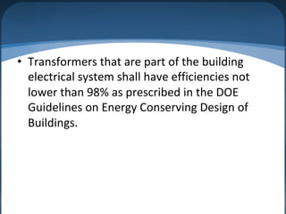 • Transformers that are part of the building
electrical system shall have efficiencies not
lower than 98% as prescribed in the DOE
Guidelines on Energy Conserving Design of
Buildings.
 