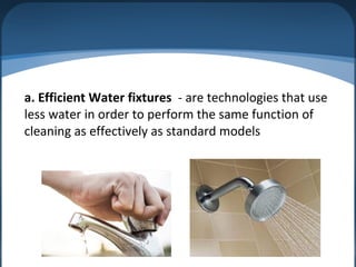 a. Efficient Water fixtures - are technologies that use
less water in order to perform the same function of
cleaning as effectively as standard models
 