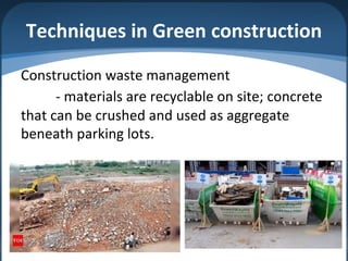 Techniques in Green construction
Construction waste management
- materials are recyclable on site; concrete
that can be crushed and used as aggregate
beneath parking lots.
 