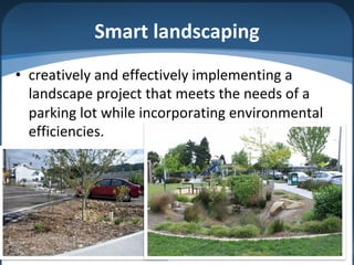 Smart landscaping
• creatively and effectively implementing a
landscape project that meets the needs of a
parking lot while incorporating environmental
efficiencies.
 