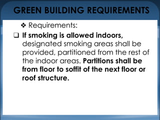 GREEN BUILDING REQUIREMENTS
❖ Requirements:
❑ If smoking is allowed indoors,
designated smoking areas shall be
provided, partitioned from the rest of
the indoor areas. Partitions shall be
from floor to soffit of the next floor or
roof structure.
 