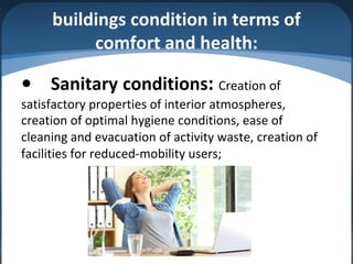 buildings condition in terms of
comfort and health:
• Sanitary conditions: Creation of
satisfactory properties of interior atmospheres,
creation of optimal hygiene conditions, ease of
cleaning and evacuation of activity waste, creation of
facilities for reduced-mobility users;
 