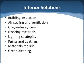 Interior Solutions
• Building insulation
• Air sealing and ventilation
• Greywater system
• Flooring materials
• Lighting strategies
• Paints and coatings
• Materials red list
• Green cleaning
 