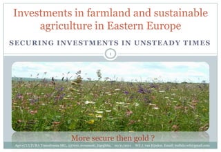 Investments in farmland and sustainable
     agriculture in Eastern Europe
SECURING INVESTMENTS IN UNSTEADY TIMES
                                                         1




                                  More secure then gold ?
 Agri+CULTURA Transilvania SRL, 537010 Avramesti, Harghita, 10/11/2011   Wil J. van Eijsden. Email: buffalo.wil@gmail.com
 