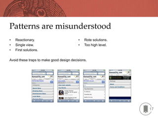 Patterns are misunderstood
•   Reactionary.                          •   Rote solutions.
•   Single view.                          •   Too high level.
•   First solutions.

Avoid these traps to make good design decisions.




                                                                17
 