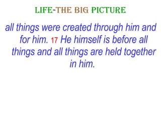 LIFE - THE   BIG   PICTURE all things were created through him and for him.   17   He himself is before all things and all things are held together in him.   