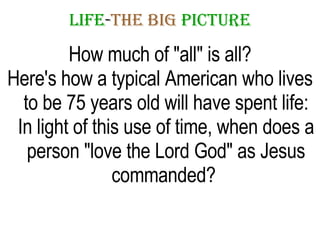 LIFE - THE   BIG   PICTURE How much of "all" is all? Here's how a typical American who lives to be 75 years old will have spent life: In light of this use of time, when does a person "love the Lord God" as Jesus commanded?  