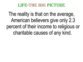 LIFE - THE   BIG   PICTURE The reality is that on the average, American believers give only 2.3 percent of their income to religious or charitable causes of any kind.  