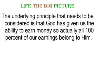 LIFE - THE   BIG   PICTURE The underlying principle that needs to be considered is that God has given us the ability to earn money so actually all 100 percent of our earnings belong to Him.  