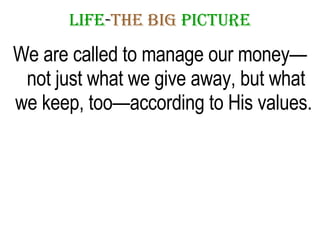 LIFE - THE   BIG   PICTURE We are called to manage our money—not just what we give away, but what we keep, too—according to His values.  