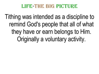 LIFE - THE   BIG   PICTURE Tithing was intended as a discipline to remind God's people that all of what they have or earn belongs to Him. Originally a voluntary activity. 