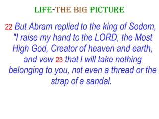 LIFE - THE   BIG   PICTURE 22   But Abram replied to the king of Sodom, "I raise my hand to the LORD, the Most High God, Creator of heaven and earth, and vow   23   that I will take nothing belonging to you, not even a thread or the strap of a sandal.   