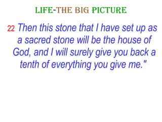 LIFE - THE   BIG   PICTURE 22   Then this stone that I have set up as a sacred stone will be the house of God, and I will surely give you back a tenth of everything you give me."   