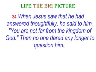 LIFE - THE   BIG   PICTURE 34   When Jesus saw that he had answered thoughtfully, he said to him, "You are not far from the kingdom of God." Then no one dared any longer to question him.   